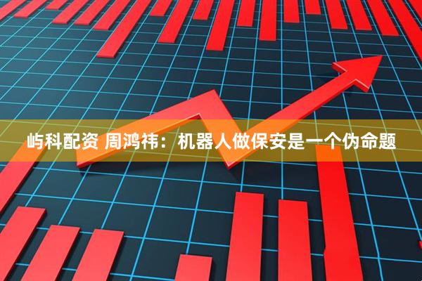 屿科配资 周鸿祎：机器人做保安是一个伪命题