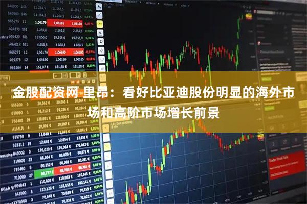 金股配资网 里昂：看好比亚迪股份明显的海外市场和高阶市场增长前景
