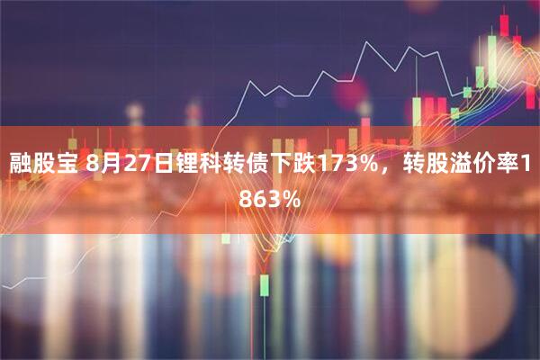 融股宝 8月27日锂科转债下跌173%，转股溢价率1863%
