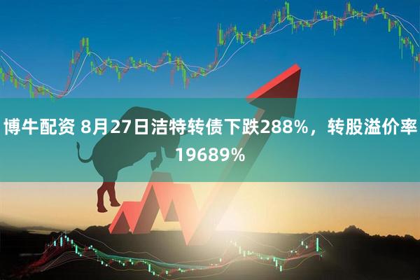 博牛配资 8月27日洁特转债下跌288%，转股溢价率19689%