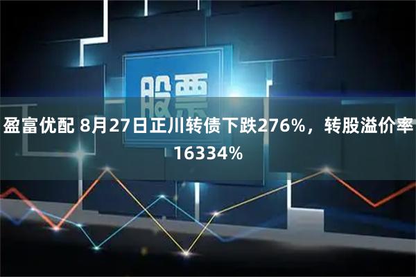 盈富优配 8月27日正川转债下跌276%，转股溢价率16334%