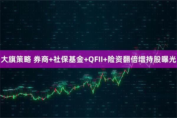 大旗策略 券商+社保基金+QFII+险资翻倍增持股曝光