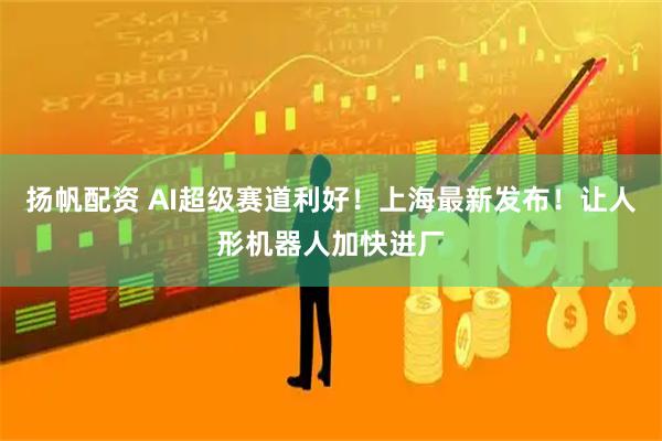 扬帆配资 AI超级赛道利好！上海最新发布！让人形机器人加快进厂
