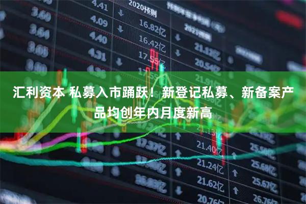 汇利资本 私募入市踊跃！新登记私募、新备案产品均创年内月度新高
