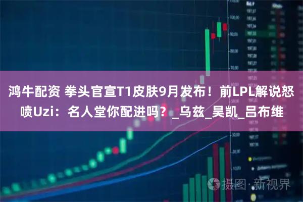 鸿牛配资 拳头官宣T1皮肤9月发布！前LPL解说怒喷Uzi：名人堂你配进吗？_乌兹_昊凯_吕布维