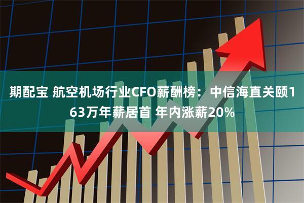 期配宝 航空机场行业CFO薪酬榜：中信海直关颐163万年薪居首 年内涨薪20%