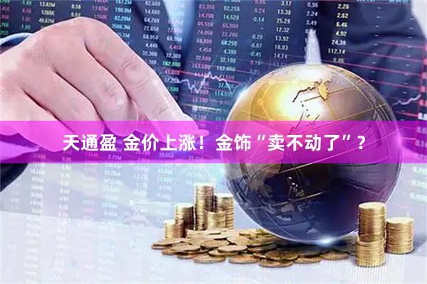 天通盈 金价上涨！金饰“卖不动了”？