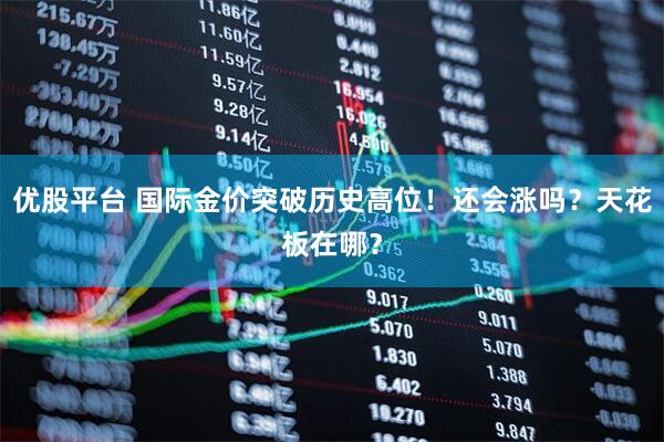 优股平台 国际金价突破历史高位！还会涨吗？天花板在哪？