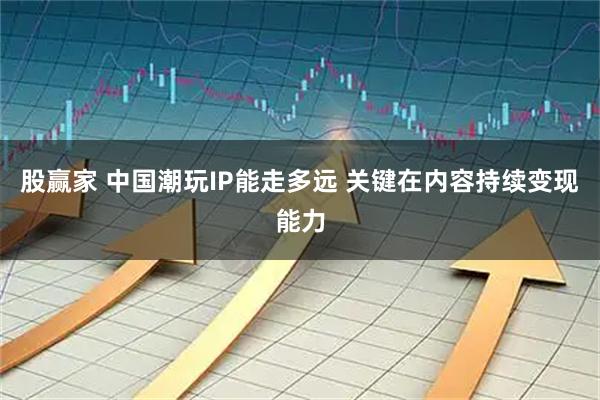 股赢家 中国潮玩IP能走多远 关键在内容持续变现能力
