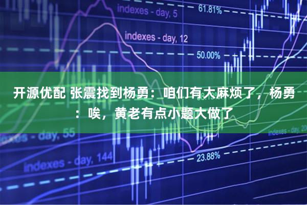 开源优配 张震找到杨勇：咱们有大麻烦了，杨勇：唉，黄老有点小题大做了