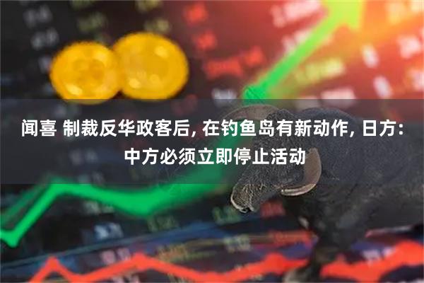 闻喜 制裁反华政客后, 在钓鱼岛有新动作, 日方: 中方必须立即停止活动