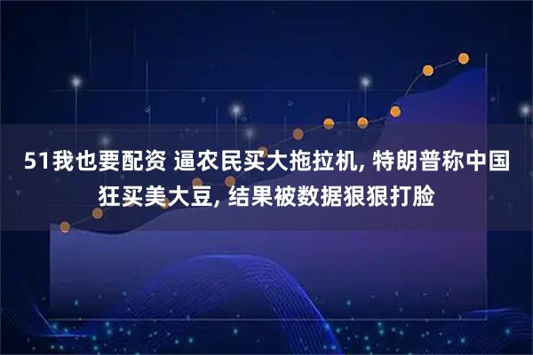 51我也要配资 逼农民买大拖拉机, 特朗普称中国狂买美大豆, 结果被数据狠狠打脸