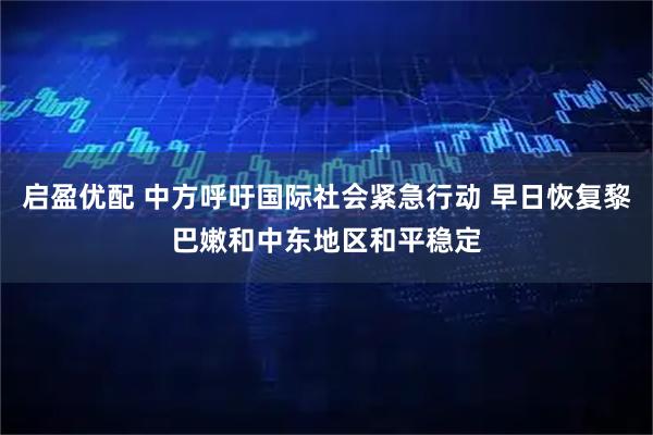 启盈优配 中方呼吁国际社会紧急行动 早日恢复黎巴嫩和中东地区和平稳定