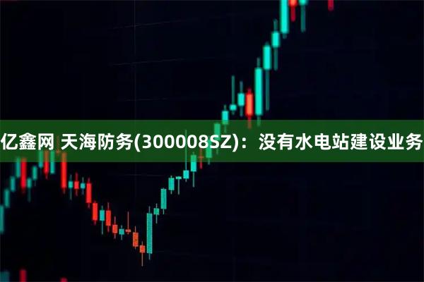 亿鑫网 天海防务(300008SZ)：没有水电站建设业务