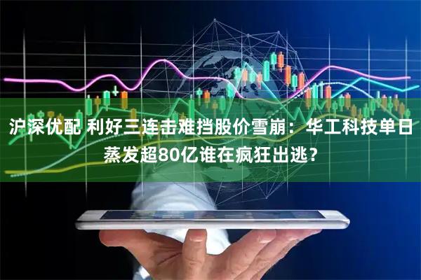 沪深优配 利好三连击难挡股价雪崩：华工科技单日蒸发超80亿谁在疯狂出逃？