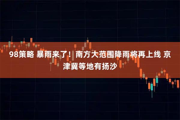 98策略 暴雨来了！南方大范围降雨将再上线 京津冀等地有扬沙