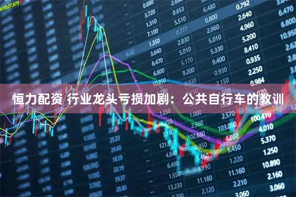 恒力配资 行业龙头亏损加剧：公共自行车的教训
