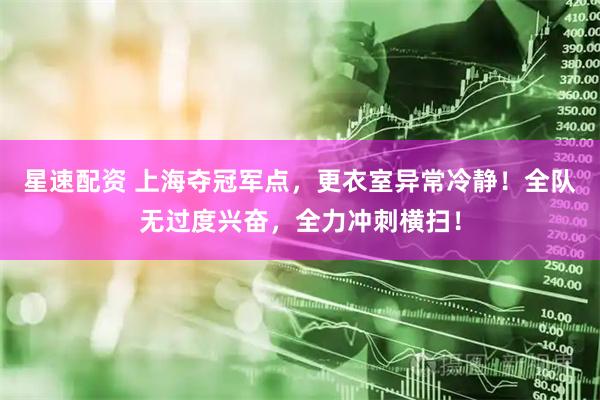星速配资 上海夺冠军点，更衣室异常冷静！全队无过度兴奋，全力冲刺横扫！