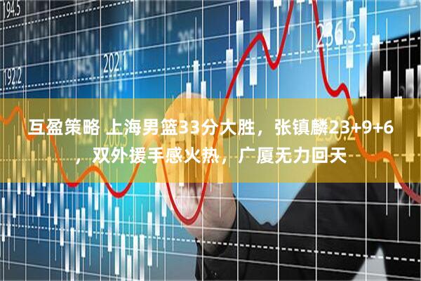 互盈策略 上海男篮33分大胜，张镇麟23+9+6，双外援手感火热，广厦无力回天